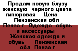 Продам новую блузу женскую, черного цвета, гипюровая. › Цена ­ 380 - Пензенская обл., Пенза г. Одежда, обувь и аксессуары » Женская одежда и обувь   . Пензенская обл.,Пенза г.